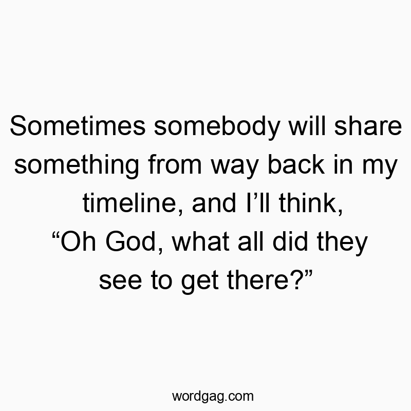 Funny God quotes - Sometimes somebody will share something from way back in my timeline, and I’ll think, “Oh God, what all did they see to get there?”
