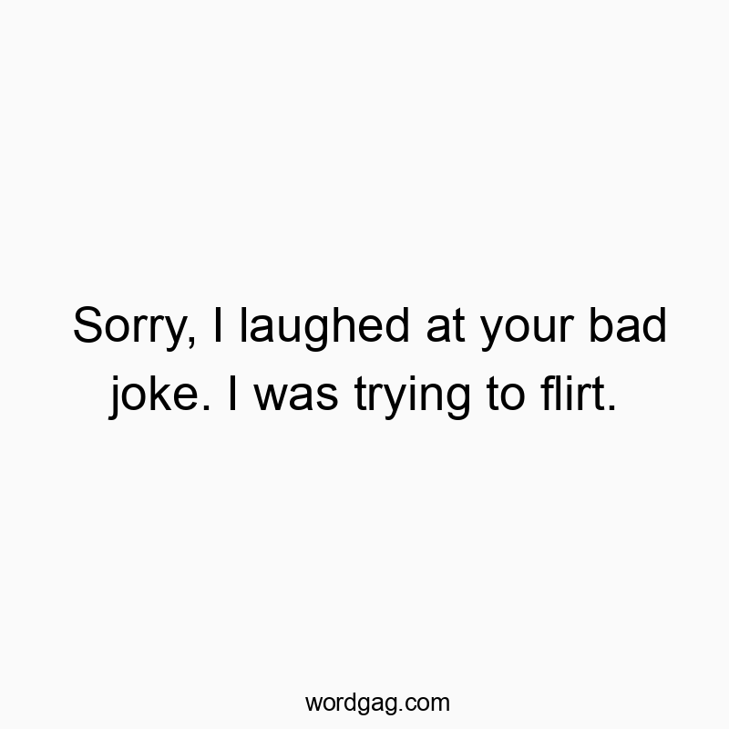Sorry, I laughed at your bad joke. I was trying to flirt.