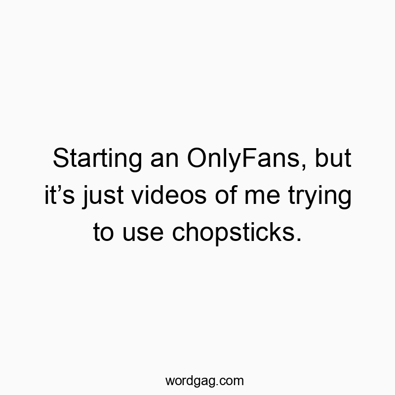 Starting an OnlyFans, but it’s just videos of me trying to use chopsticks.
