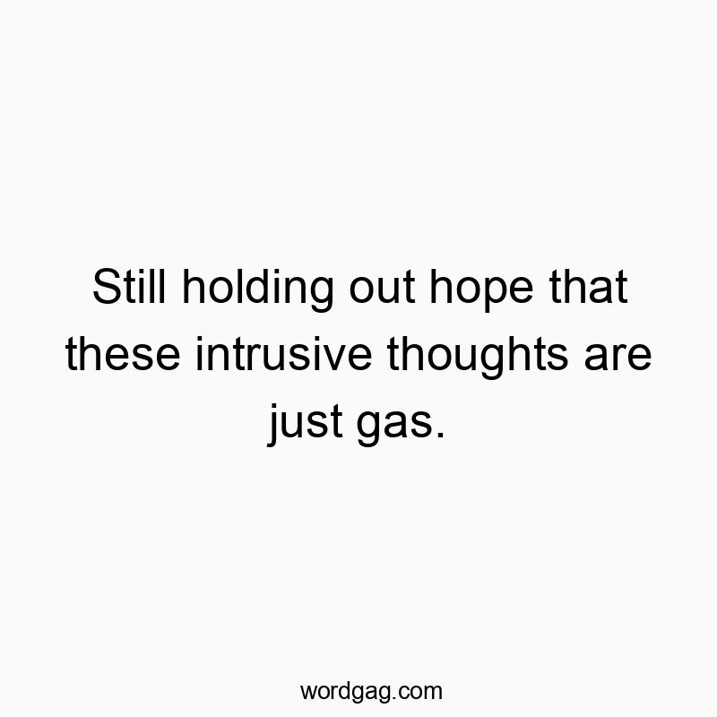 Still holding out hope that these intrusive thoughts are just gas.