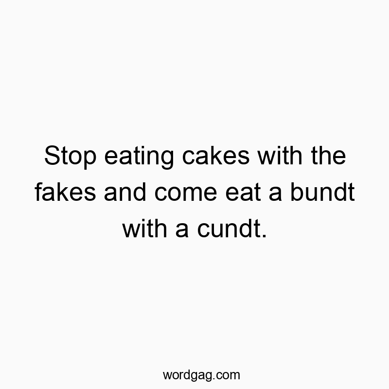 Stop eating cakes with the fakes and come eat a bundt with a cundt.