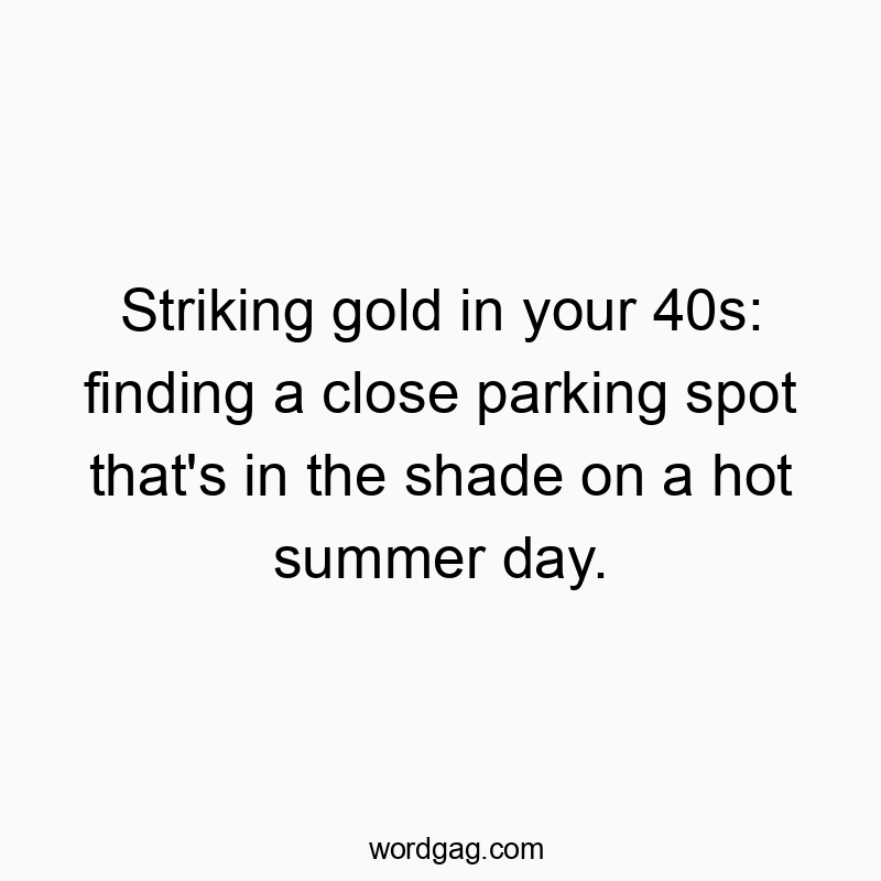 Funny parking quotes - Striking gold in your 40s: finding a close parking spot that’s in the shade on a hot summer day.