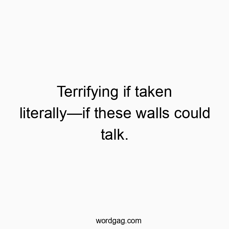 Terrifying if taken literallyโif these walls could talk.