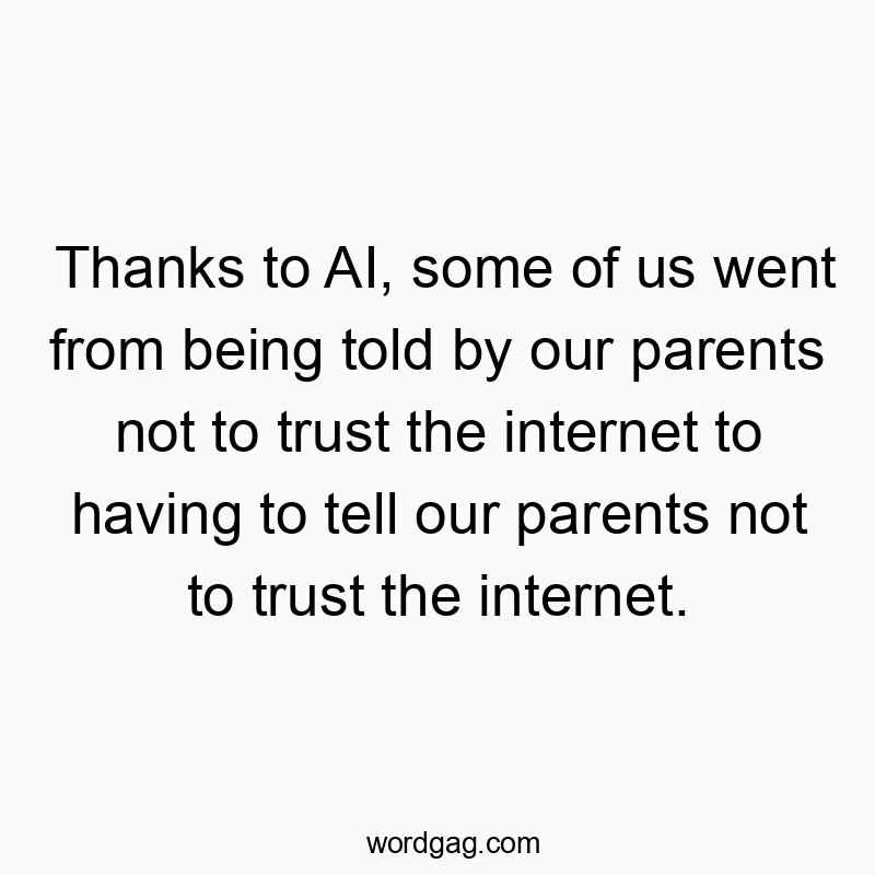 Thanks to AI, some of us went from being told by our parents not to trust the internet to having to tell our parents not to trust the internet.