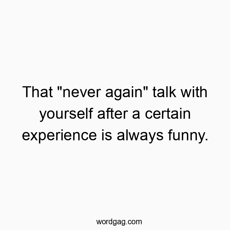That "never again" talk with yourself after a certain experience is always funny.