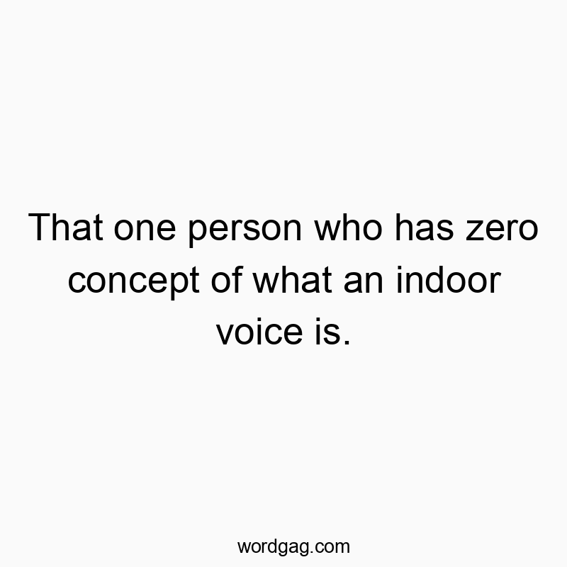 That one person who has zero concept of what an indoor voice is.
