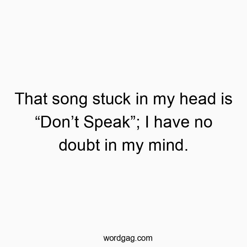 That song stuck in my head is “Don’t Speak”; I have no doubt in my mind.