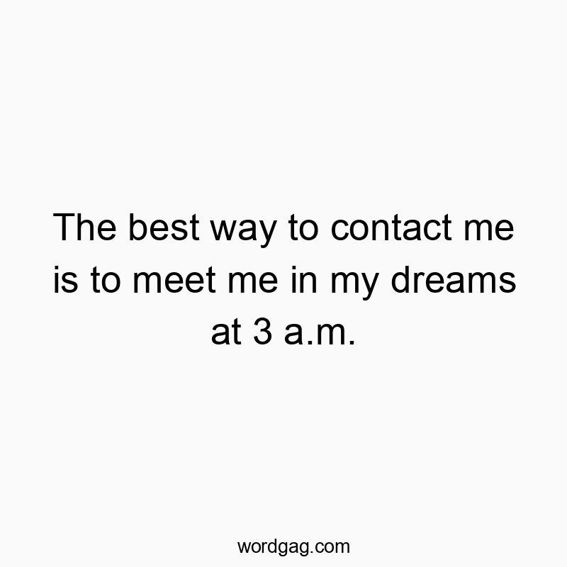 The best way to contact me is to meet me in my dreams at 3 a.m.