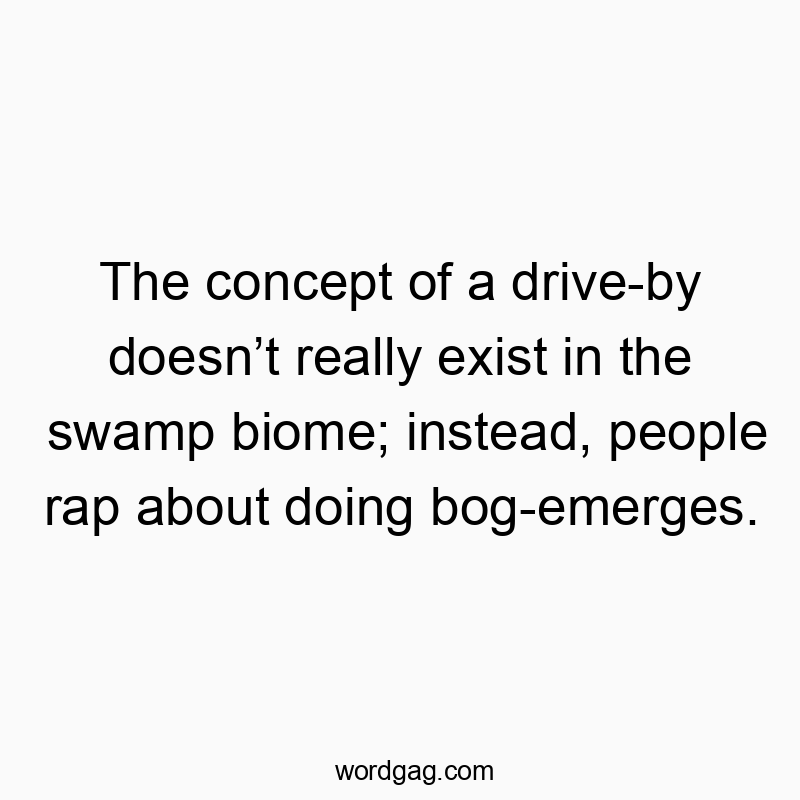 The concept of a drive-by doesn’t really exist in the swamp biome; instead, people rap about doing bog-emerges.