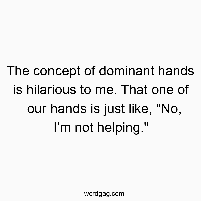 The concept of dominant hands is hilarious to me. That one of our hands is just like, “No, I’m not helping.”