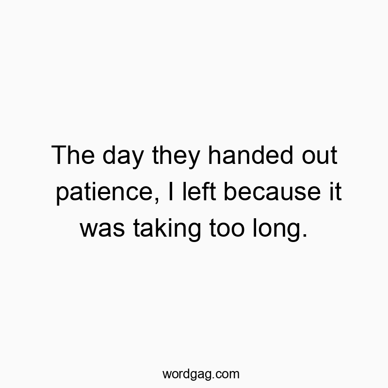 The day they handed out patience, I left because it was taking too long.