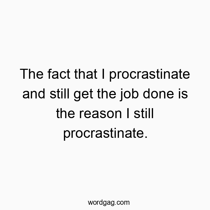 The fact that I procrastinate and still get the job done is the reason I still procrastinate.