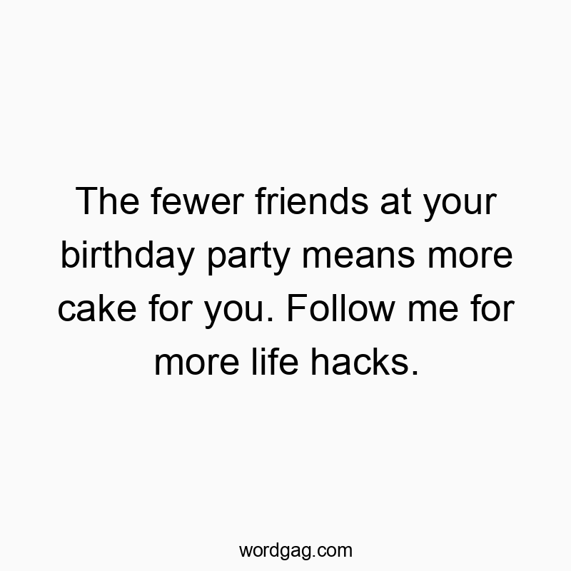 The fewer friends at your birthday party means more cake for you. Follow me for more life hacks.