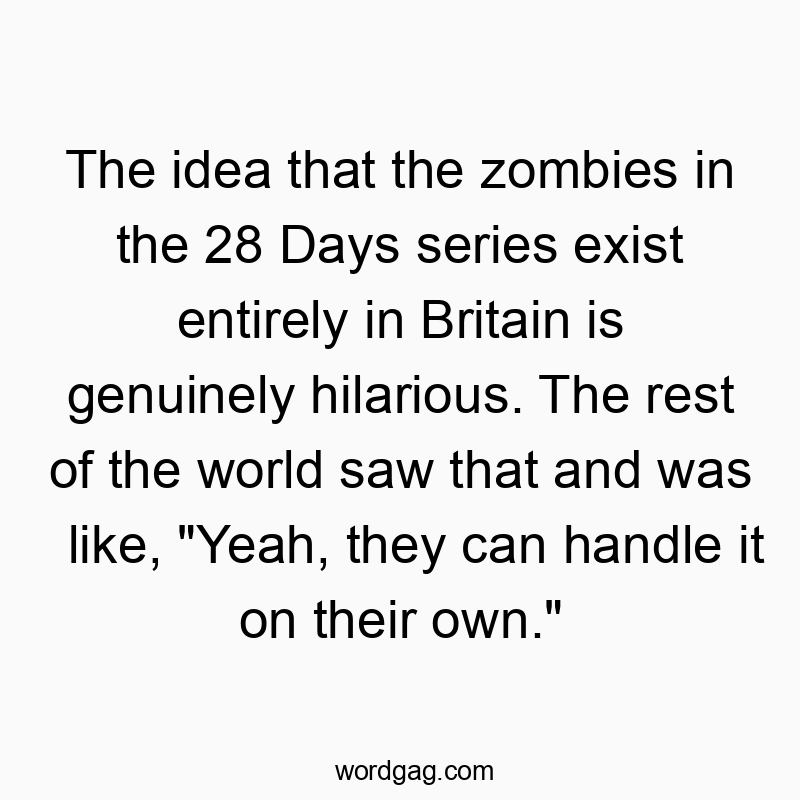 The idea that the zombies in the 28 Days series exist entirely in Britain is genuinely hilarious. The rest of the world saw that and was like, “Yeah, they can handle it on their own.”