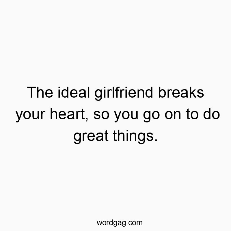 The ideal girlfriend breaks your heart, so you go on to do great things.