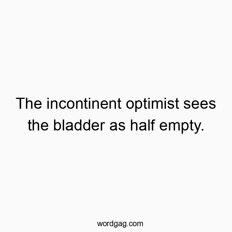 The incontinent optimist sees the bladder as half empty.