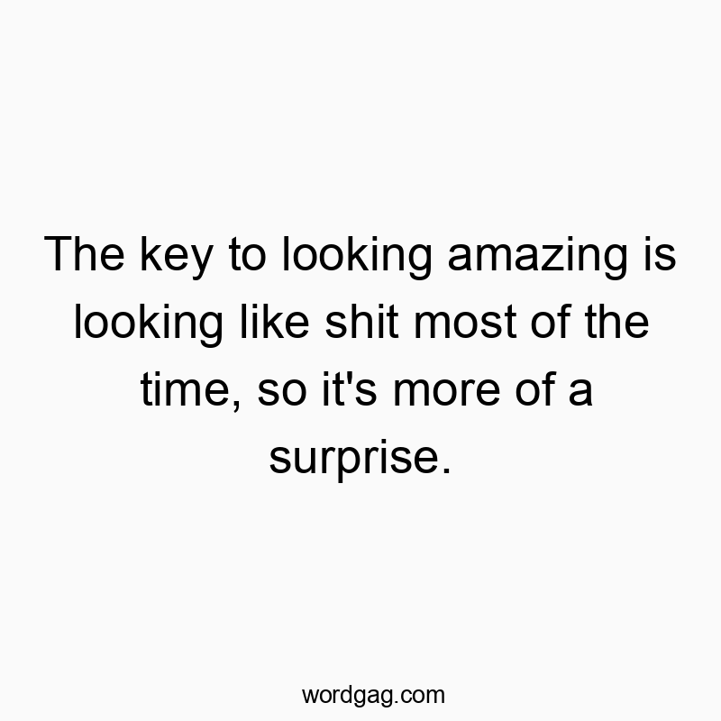 Funny irony quotes - The key to looking amazing is looking like shit most of the time, so it’s more of a surprise.