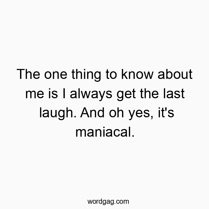 The one thing to know about me is I always get the last laugh. And oh yes, it’s maniacal.