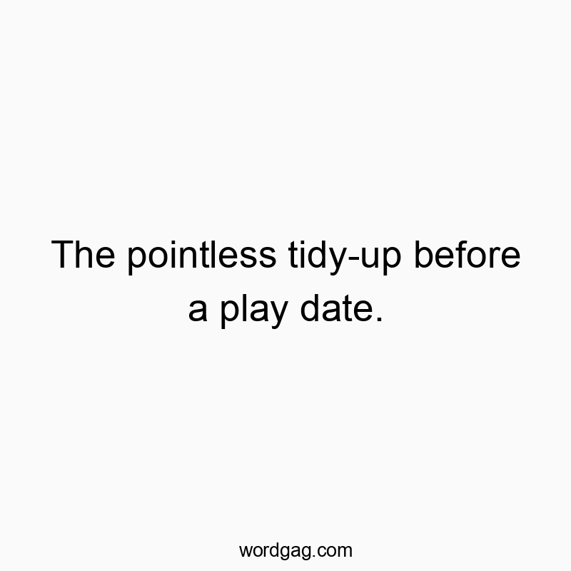 The pointless tidy-up before a play date.