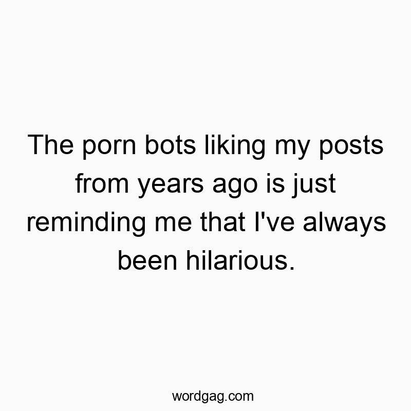 The porn bots liking my posts from years ago is just reminding me that I’ve always been hilarious.