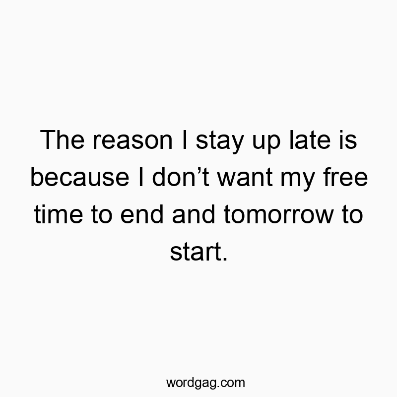 The reason I stay up late is because I don’t want my free time to end and tomorrow to start.