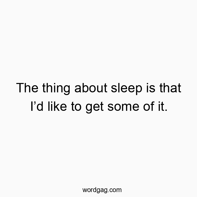 The thing about sleep is that I’d like to get some of it.
