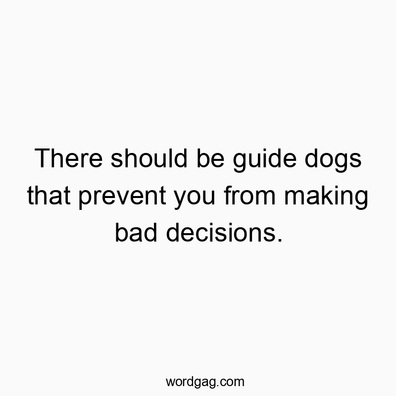 There should be guide dogs that prevent you from making bad decisions.