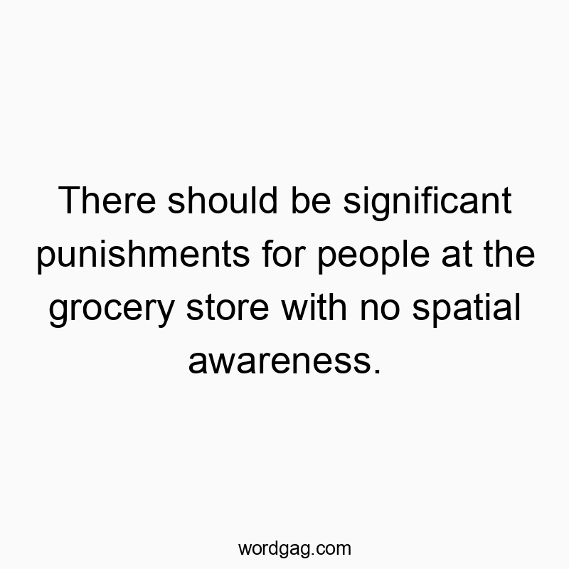 Funny social quotes - There should be significant punishments for people at the grocery store with no spatial awareness.
