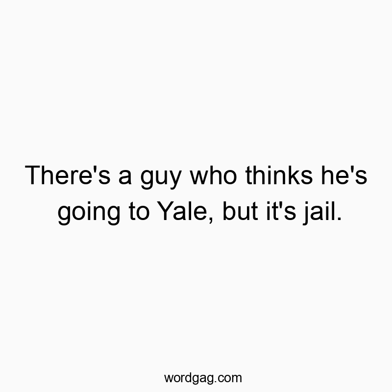 There’s a guy who thinks he’s going to Yale, but it’s jail.