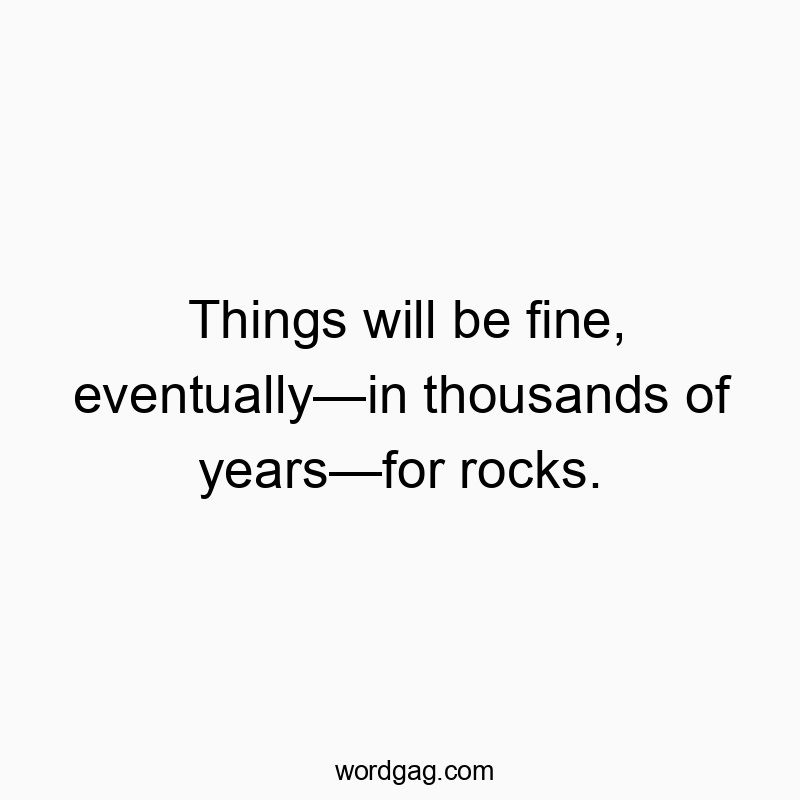 Things will be fine, eventually—in thousands of years—for rocks.