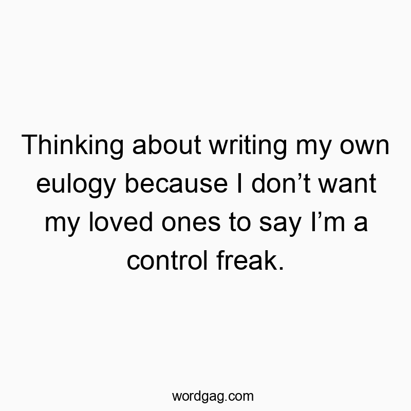 Thinking about writing my own eulogy because I don’t want my loved ones to say I’m a control freak.