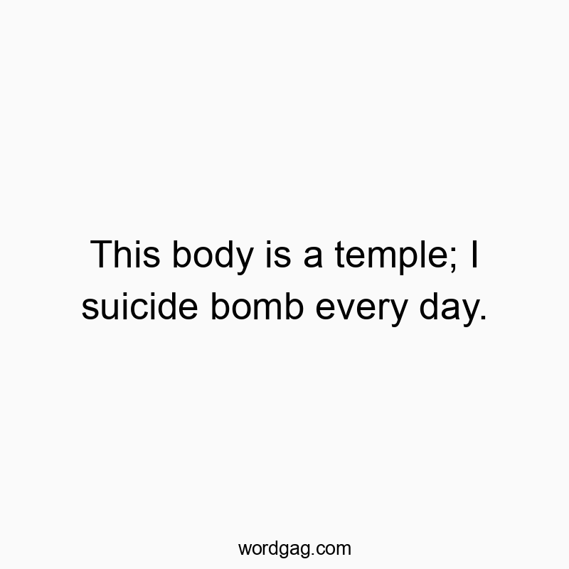 This body is a temple; I suicide bomb every day.