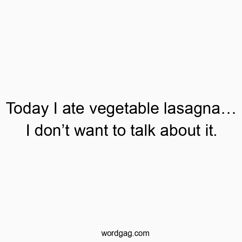 Today I ate vegetable lasagna… I don’t want to talk about it.