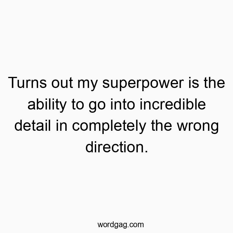 Turns out my superpower is the ability to go into incredible detail in completely the wrong direction.