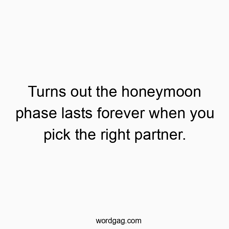 Turns out the honeymoon phase lasts forever when you pick the right partner.