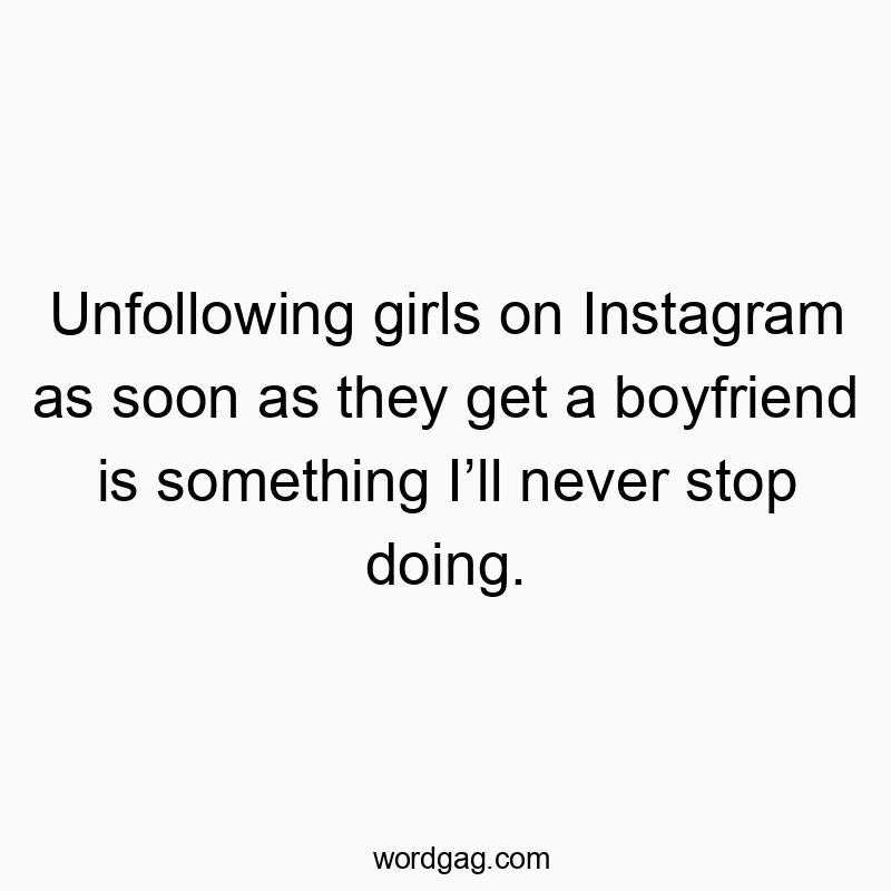 Unfollowing girls on Instagram as soon as they get a boyfriend is something I’ll never stop doing.