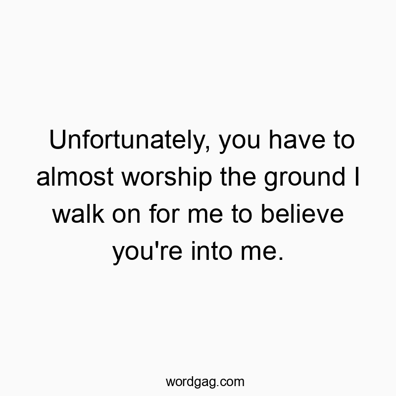 Unfortunately, you have to almost worship the ground I walk on for me to believe you’re into me.