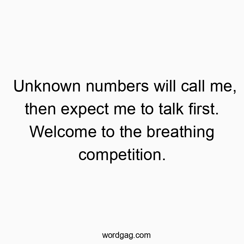Unknown numbers will call me, then expect me to talk first. Welcome to the breathing competition.