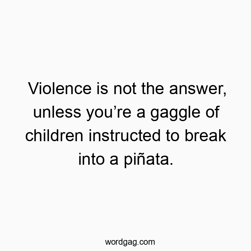 Violence is not the answer, unless you’re a gaggle of children instructed to break into a piñata.