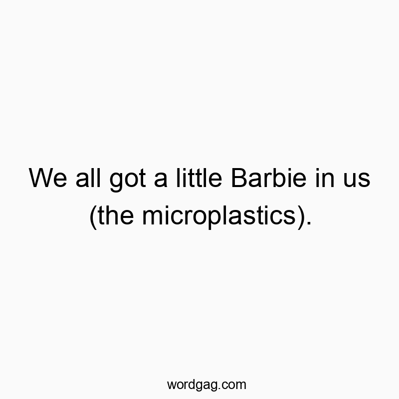 We all got a little Barbie in us (the microplastics).