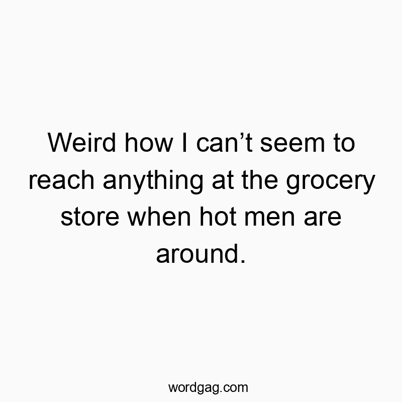 Weird how I canโt seem to reach anything at the grocery store when hot men are around.