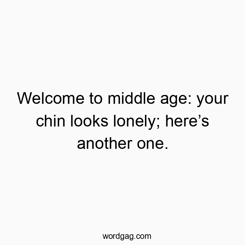 Welcome to middle age: your chin looks lonely; here’s another one.