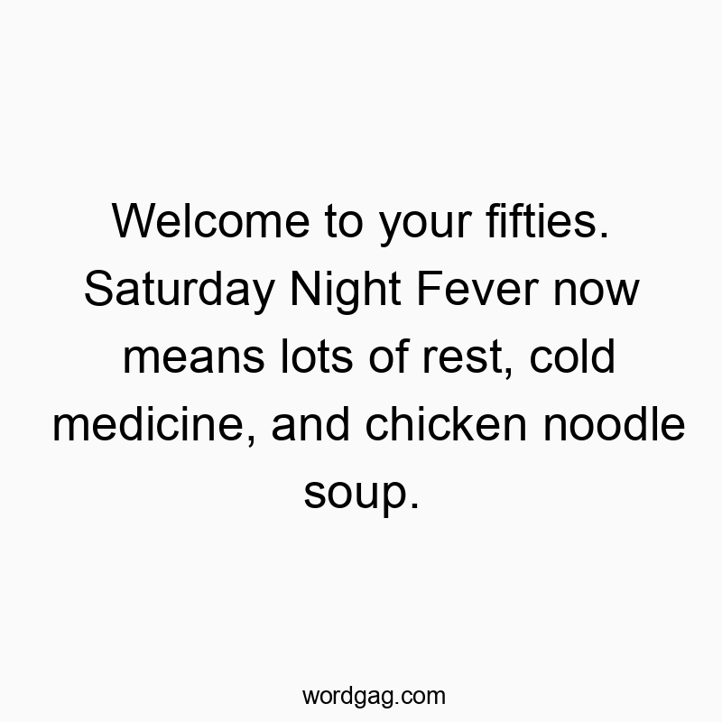 Welcome to your fifties. Saturday Night Fever now means lots of rest, cold medicine, and chicken noodle soup.