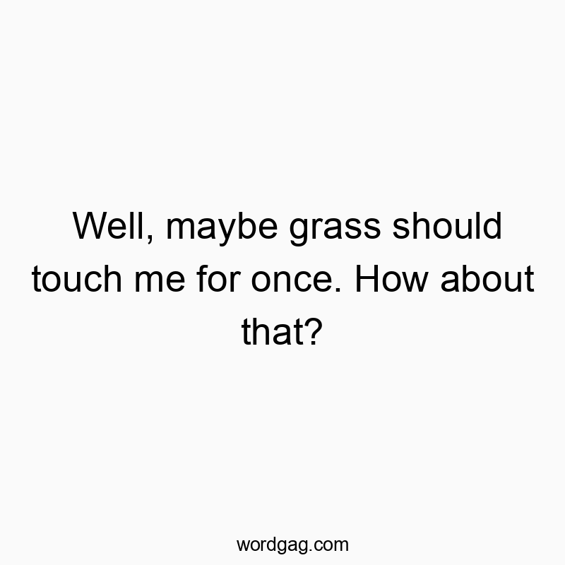 Well, maybe grass should touch me for once. How about that?