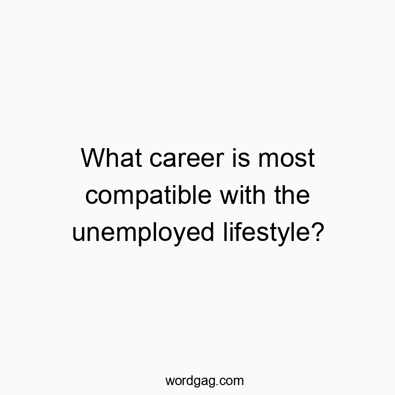 Funny most quotes - What career is most compatible with the unemployed lifestyle?