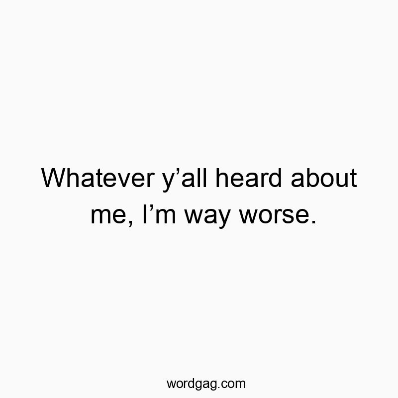 Funny self-deprecation quotes - Whatever y’all heard about me, I’m way worse.