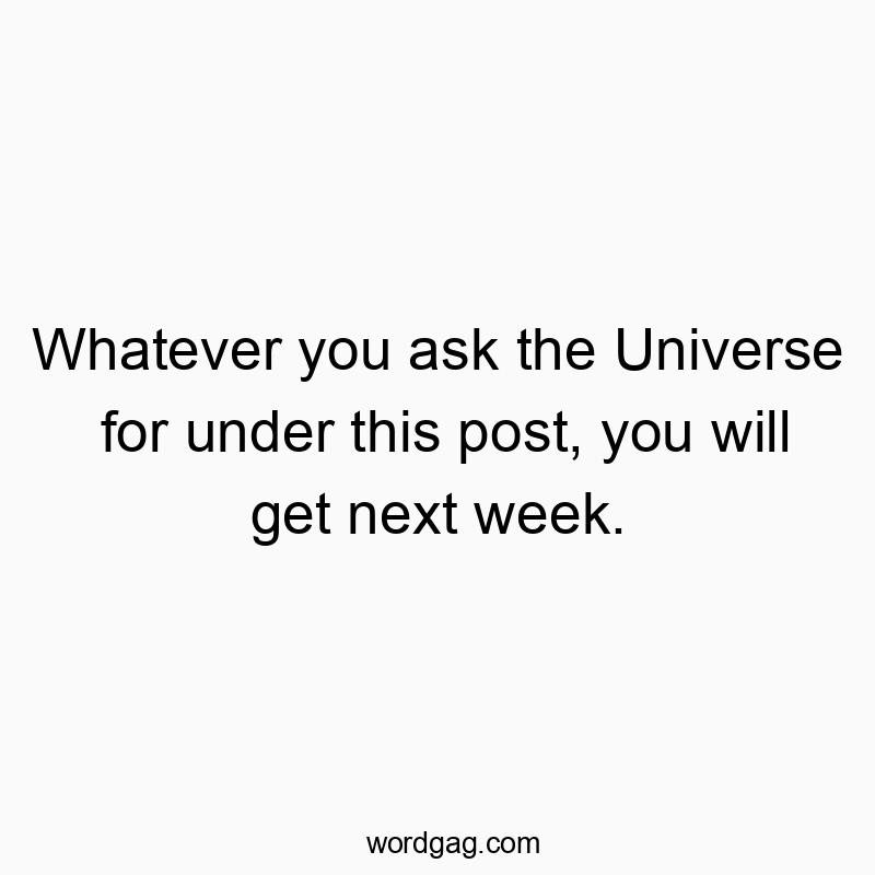 Whatever you ask the Universe for under this post, you will get next week.