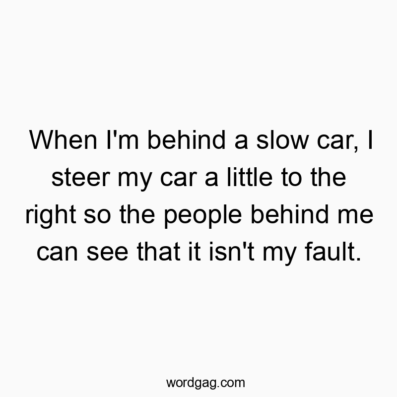 When I'm behind a slow car, I steer my car a little to the right so the people behind me can see that it isn't my fault.