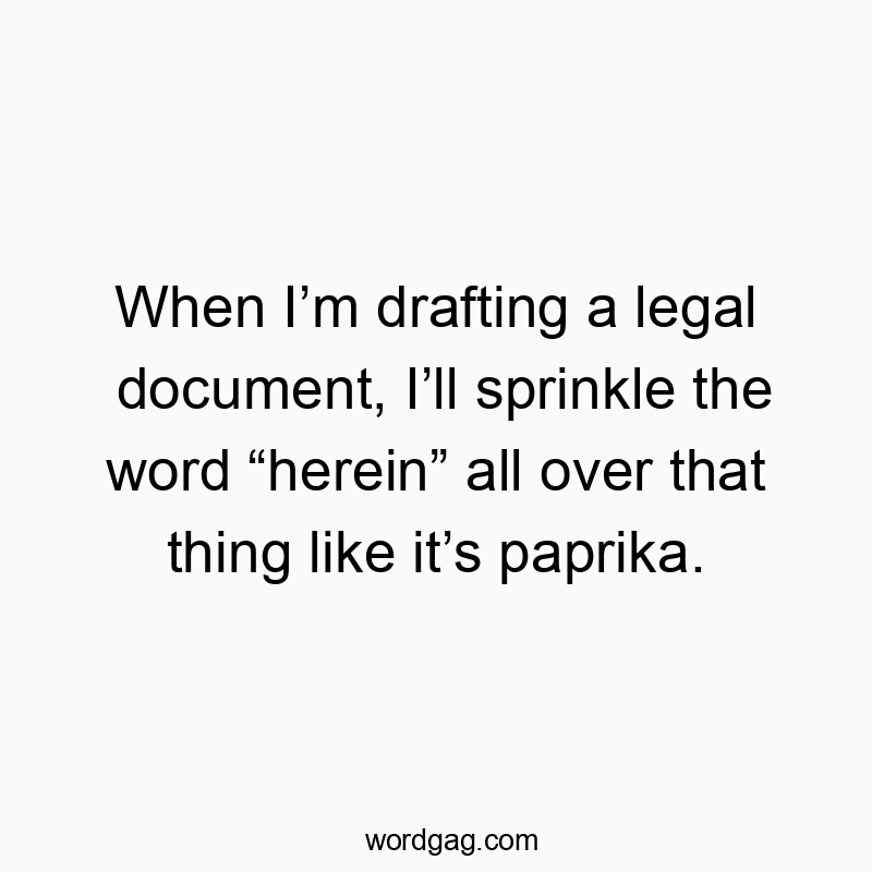 When I’m drafting a legal document, I’ll sprinkle the word “herein” all over that thing like it’s paprika.