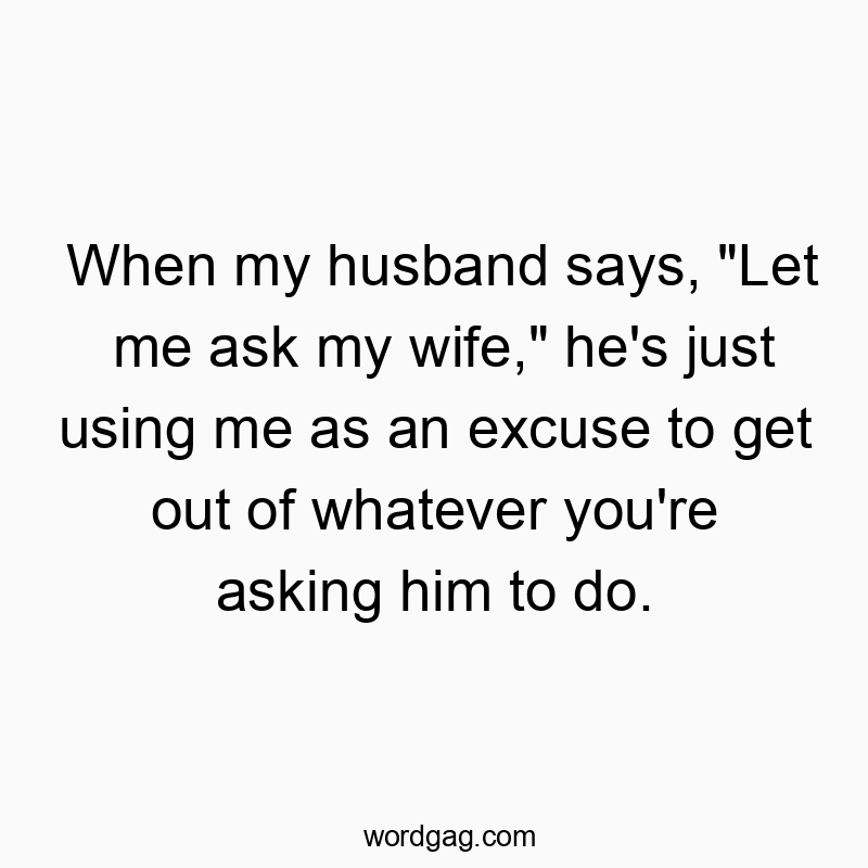 When my husband says, “Let me ask my wife,” he’s just using me as an excuse to get out of whatever you’re asking him to do.